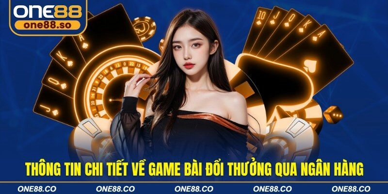 Thông tin chi tiết về game bài đổi thưởng qua ngân hàng