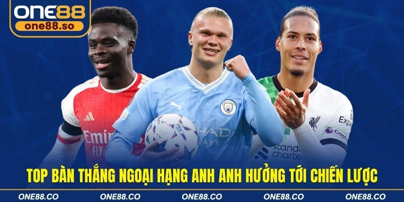 Top bàn thắng ngoại hạng anh anh hưởng tới chiến lược